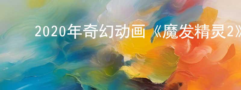 陈淑欣的动漫综艺大全,2020年奇幻动画《魔发精灵2》BD中英双字幕迅雷下载_电影天堂
